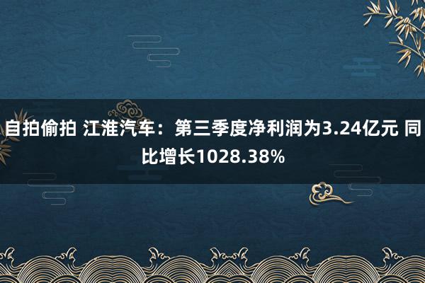 自拍偷拍 江淮汽车：第三季度净利润为3.24亿元 同比增长1028.38%