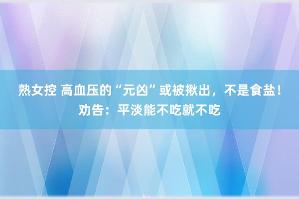 熟女控 高血压的“元凶”或被揪出，不是食盐！劝告：平淡能不吃就不吃