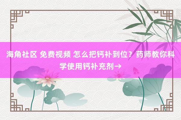 海角社区 免费视频 怎么把钙补到位？药师教你科学使用钙补充剂→