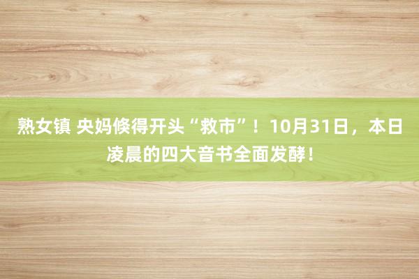 熟女镇 央妈倏得开头“救市”！10月31日，本日凌晨的四大音书全面发酵！