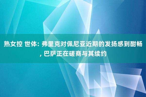 熟女控 世体: 弗里克对佩尼亚近期的发扬感到酣畅, 巴萨正在磋商与其续约