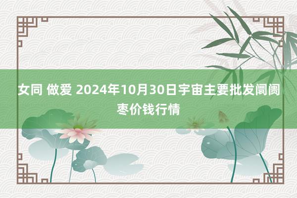 女同 做爱 2024年10月30日宇宙主要批发阛阓枣价钱行情