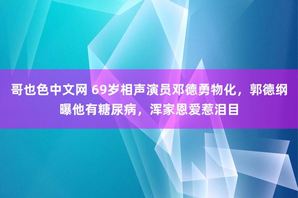 哥也色中文网 69岁相声演员邓德勇物化，郭德纲曝他有糖尿病，浑家恩爱惹泪目