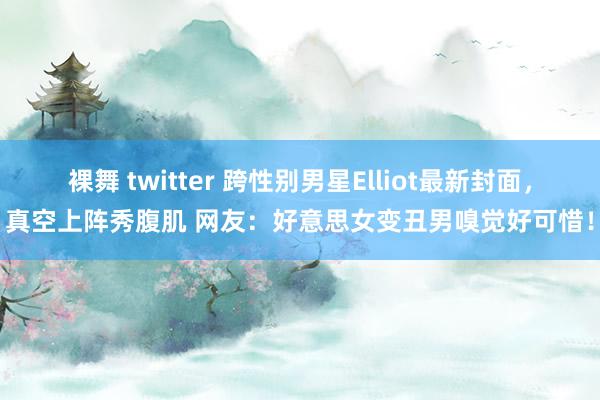 裸舞 twitter 跨性别男星Elliot最新封面，真空上阵秀腹肌 网友：好意思女变丑男嗅觉好可惜！