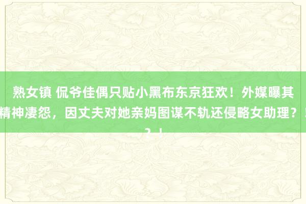 熟女镇 侃爷佳偶只贴小黑布东京狂欢！外媒曝其精神凄怨，因丈夫对她亲妈图谋不轨还侵略女助理？！