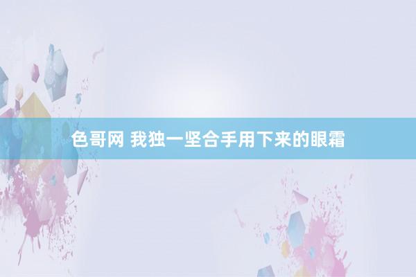 色哥网 我独一坚合手用下来的眼霜