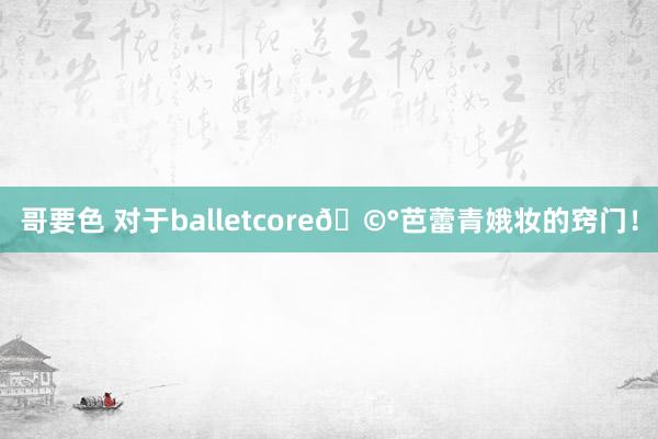 哥要色 对于balletcore🩰芭蕾青娥妆的窍门！