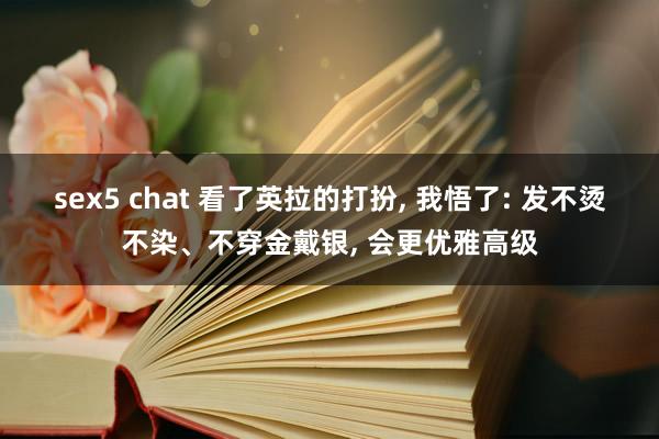 sex5 chat 看了英拉的打扮, 我悟了: 发不烫不染、不穿金戴银, 会更优雅高级