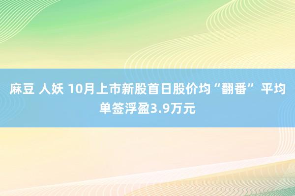 麻豆 人妖 10月上市新股首日股价均“翻番” 平均单签浮盈3.9万元