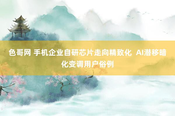 色哥网 手机企业自研芯片走向精致化  AI潜移暗化变调用户俗例