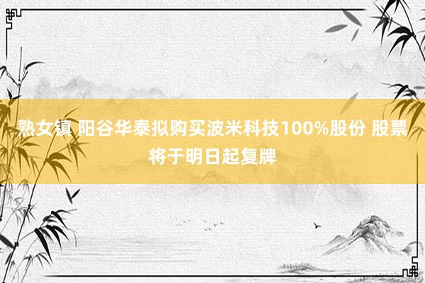 熟女镇 阳谷华泰拟购买波米科技100%股份 股票将于明日起复牌