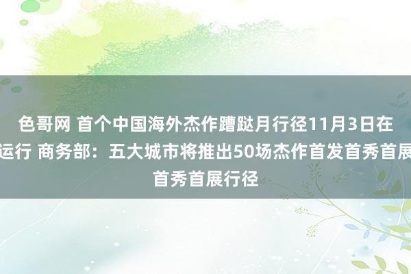 色哥网 首个中国海外杰作蹧跶月行径11月3日在上海运行 商务部：五大城市将推出50场杰作首发首秀首展行径