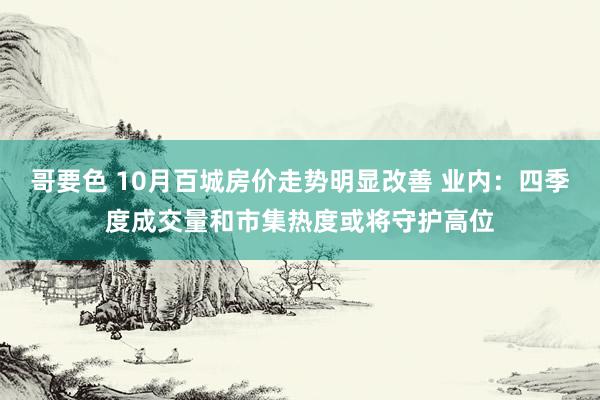 哥要色 10月百城房价走势明显改善 业内：四季度成交量和市集热度或将守护高位