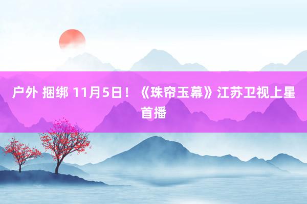 户外 捆绑 11月5日！《珠帘玉幕》江苏卫视上星首播