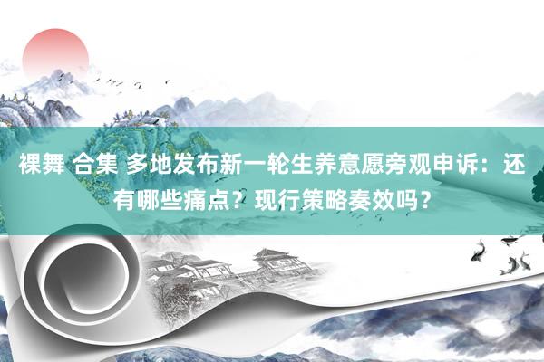 裸舞 合集 多地发布新一轮生养意愿旁观申诉：还有哪些痛点？现行策略奏效吗？