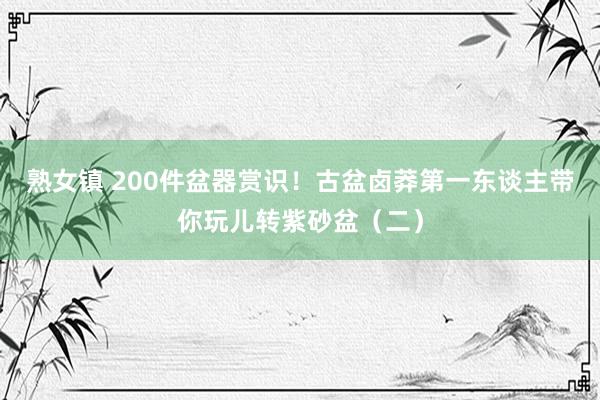 熟女镇 200件盆器赏识！古盆卤莽第一东谈主带你玩儿转紫砂盆（二）