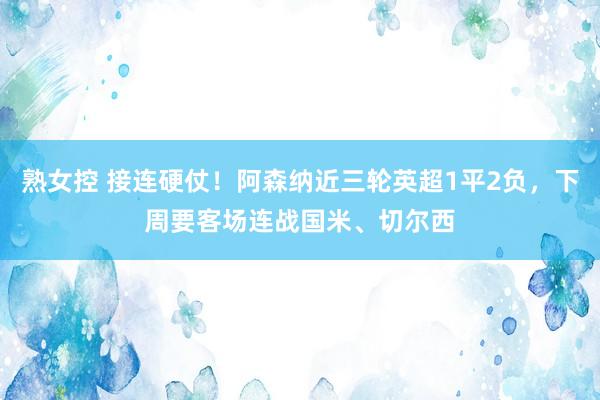 熟女控 接连硬仗！阿森纳近三轮英超1平2负，下周要客场连战国米、切尔西