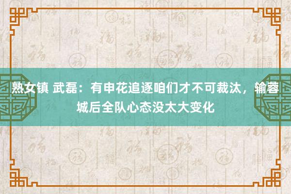 熟女镇 武磊：有申花追逐咱们才不可裁汰，输蓉城后全队心态没太大变化