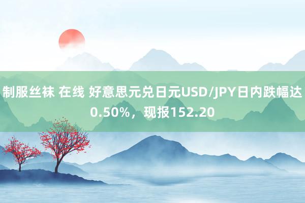 制服丝袜 在线 好意思元兑日元USD/JPY日内跌幅达0.50%，现报152.20