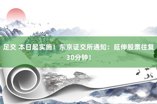 足交 本日起实施！东京证交所通知：延伸股票往复30分钟！