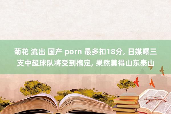 菊花 流出 国产 porn 最多扣18分, 日媒曝三支中超球队将受到搞定, 果然莫得山东泰山