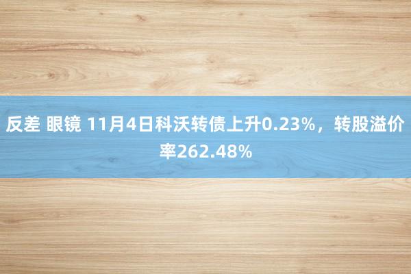 反差 眼镜 11月4日科沃转债上升0.23%，转股溢价率262.48%