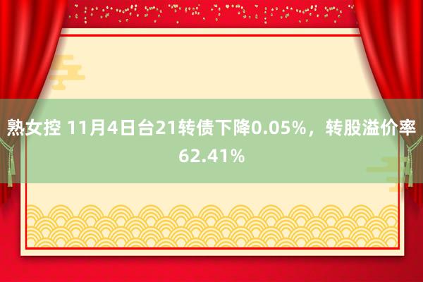 熟女控 11月4日台21转债下降0.05%，转股溢价率62.41%