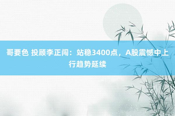 哥要色 投顾李正闯：站稳3400点，A股震憾中上行趋势延续