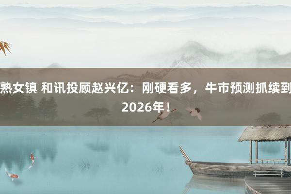 熟女镇 和讯投顾赵兴亿：刚硬看多，牛市预测抓续到2026年！