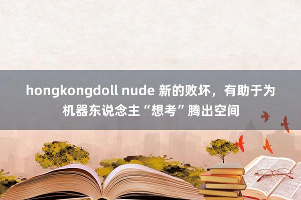 hongkongdoll nude 新的败坏，有助于为机器东说念主“想考”腾出空间