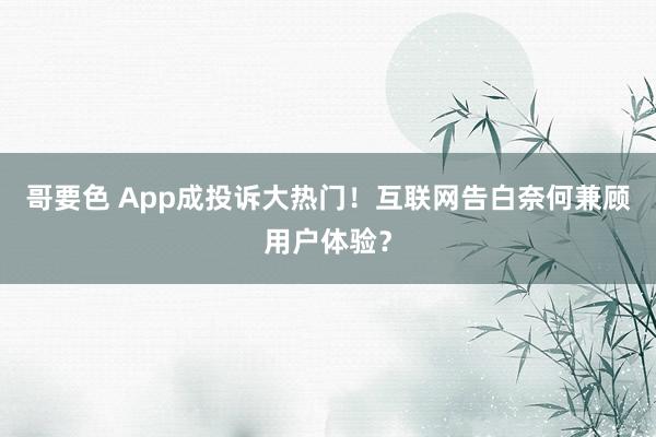 哥要色 App成投诉大热门！互联网告白奈何兼顾用户体验？