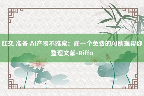 肛交 准备 AI产物不雅察：雇一个免费的AI助理帮你整理文献-Riffo