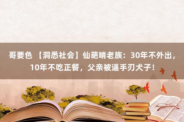 哥要色 【洞悉社会】仙葩啃老族：30年不外出，10年不吃正餐，父亲被逼手刃犬子！