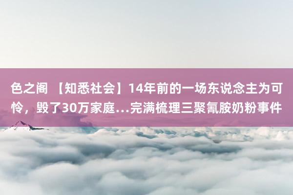 色之阁 【知悉社会】14年前的一场东说念主为可怜，毁了30万家庭…完满梳理三聚氰胺奶粉事件