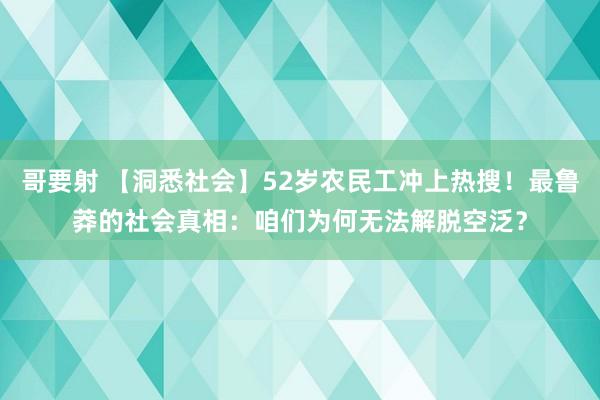 哥要射 【洞悉社会】52岁农民工冲上热搜！最鲁莽的社会真相：咱们为何无法解脱空泛？