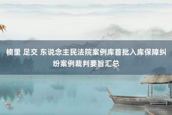 楠里 足交 东说念主民法院案例库首批入库保障纠纷案例裁判要旨汇总