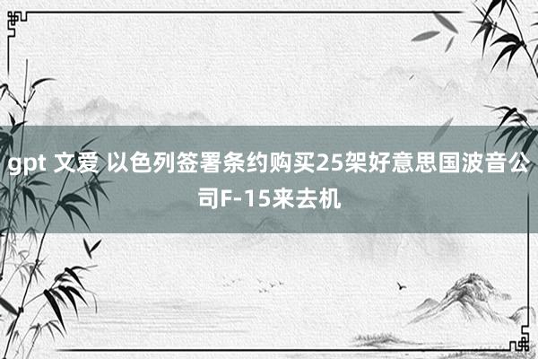 gpt 文爱 以色列签署条约购买25架好意思国波音公司F-15来去机