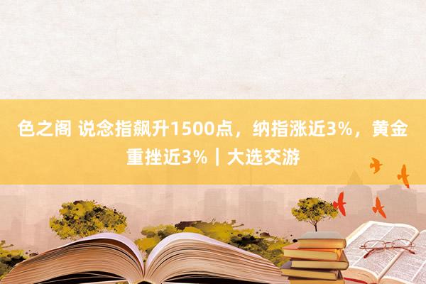 色之阁 说念指飙升1500点，纳指涨近3%，黄金重挫近3%｜大选交游