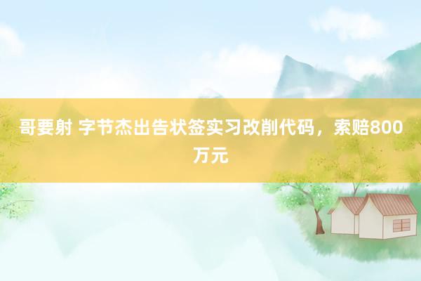 哥要射 字节杰出告状签实习改削代码，索赔800万元