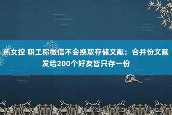 熟女控 职工称微信不会换取存储文献：合并份文献发给200个好友皆只存一份