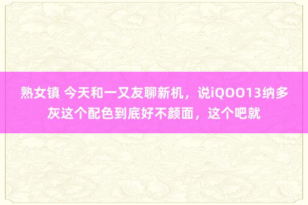 熟女镇 今天和一又友聊新机，说iQOO13纳多灰这个配色到底好不颜面，这个吧就