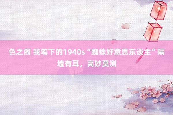 色之阁 我笔下的1940s“蜘蛛好意思东谈主”隔墙有耳，高妙莫测