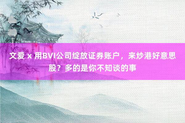 文爱 x 用BVI公司绽放证券账户，来炒港好意思股？多的是你不知谈的事