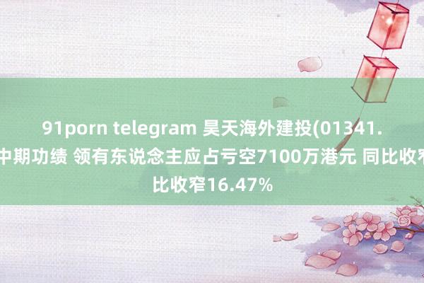 91porn telegram 昊天海外建投(01341.HK)公布中期功绩 领有东说念主应占亏空7100万港元 同比收窄16.47%