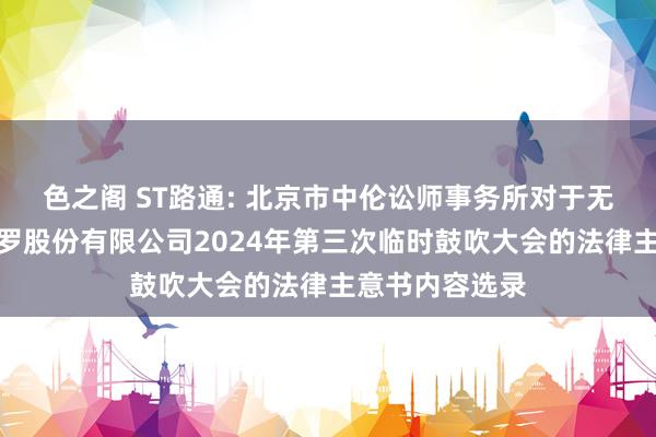 色之阁 ST路通: 北京市中伦讼师事务所对于无锡路通视信网罗股份有限公司2024年第三次临时鼓吹大会的法律主意书内容选录