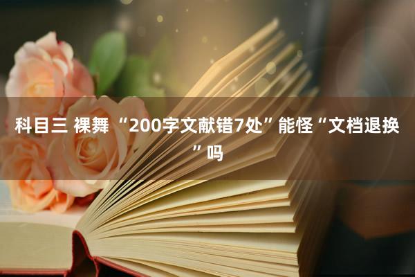 科目三 裸舞 “200字文献错7处”能怪“文档退换”吗