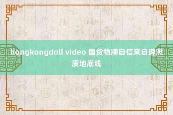 hongkongdoll video 国货物牌自信来自遵照质地底线