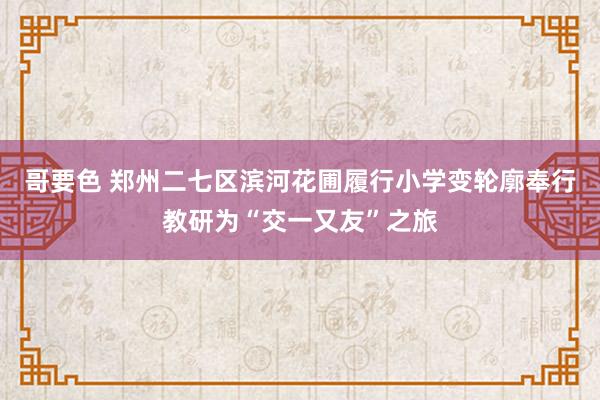 哥要色 郑州二七区滨河花圃履行小学变轮廓奉行教研为“交一又友”之旅