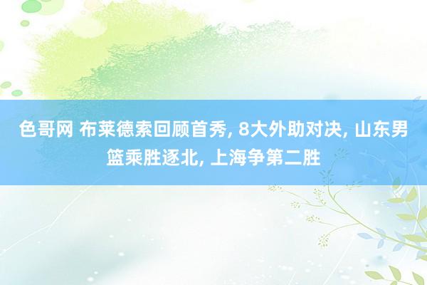 色哥网 布莱德索回顾首秀, 8大外助对决, 山东男篮乘胜逐北, 上海争第二胜