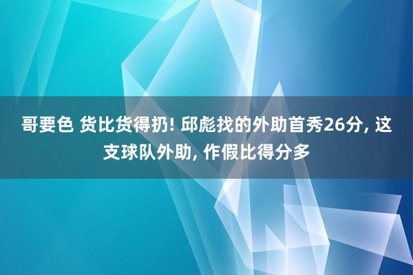 哥要色 货比货得扔! 邱彪找的外助首秀26分, 这支球队外助, 作假比得分多